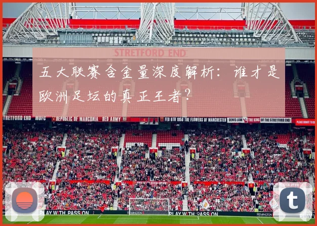 五大联赛含金量深度解析：谁才是欧洲足坛的真正王者？