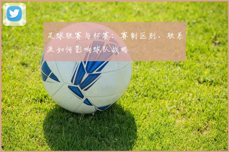 足球联赛与杯赛:赛制区别、联系及如何影响球队战略