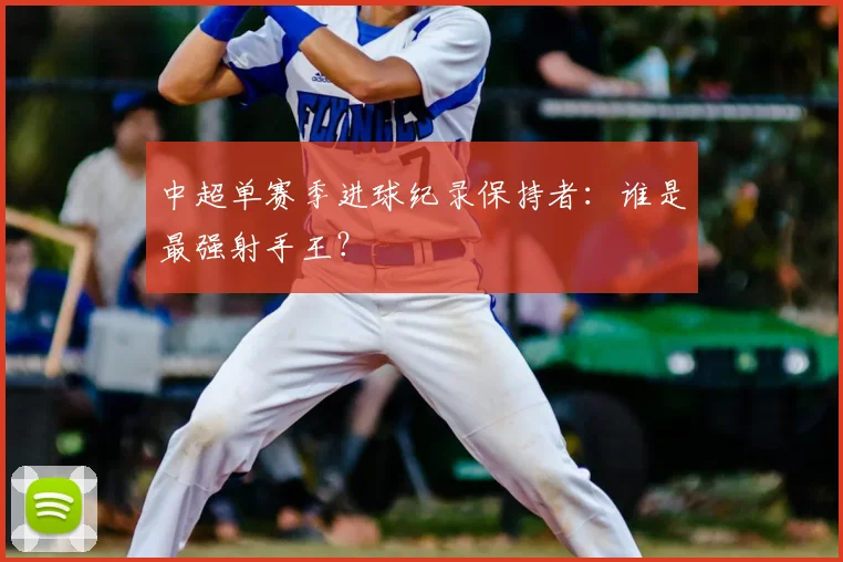 中超单赛季进球纪录保持者:谁是最强射手王?