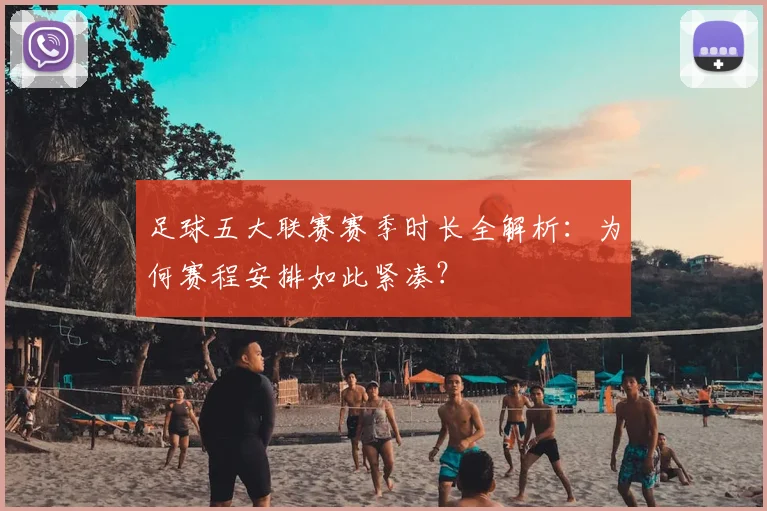 足球五大联赛赛季时长全解析：为何赛程安排如此紧凑？