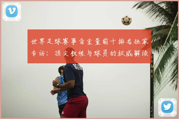 世界足球赛事含金量前十排名独家专访:顶尖教练与球员的权威解读