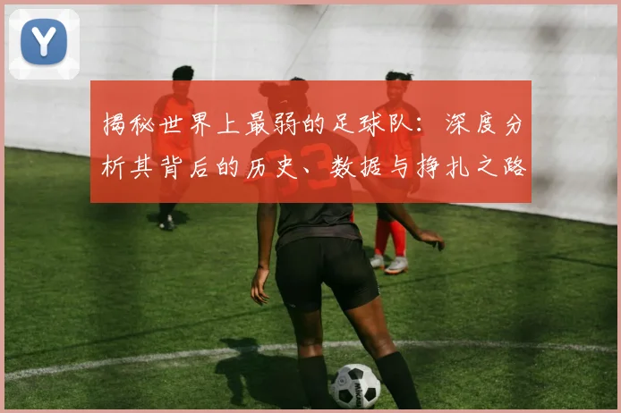 揭秘世界上最弱的足球队:深度分析其背后的历史、数据与挣扎之路