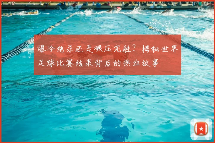 爆冷绝杀还是碾压完胜?揭秘世界足球比赛结果背后的热血故事