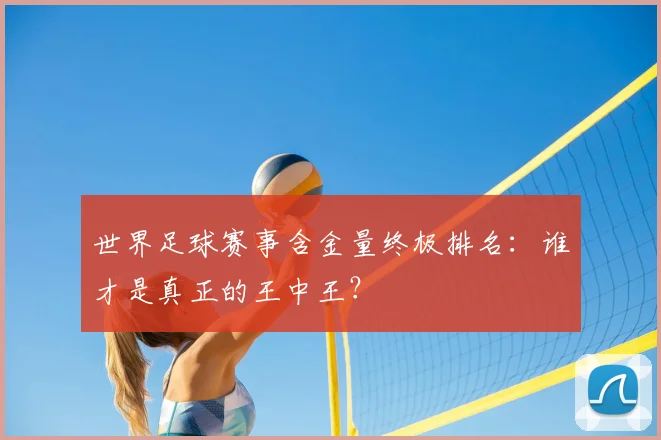 世界足球赛事含金量终极排名:谁才是真正的王中王?