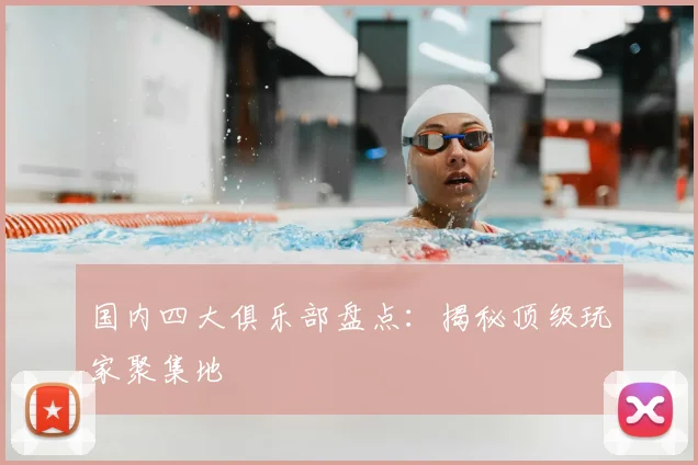 国内四大俱乐部盘点:揭秘顶级玩家聚集地