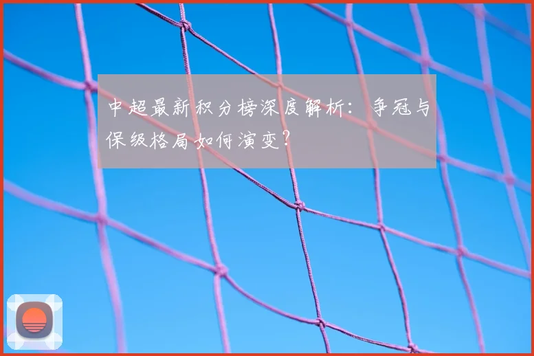中超最新积分榜深度解析:争冠与保级格局如何演变?
