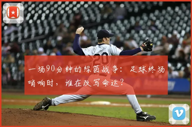 一场90分钟的绿茵战争:足球终场哨响时,谁在改写命运?