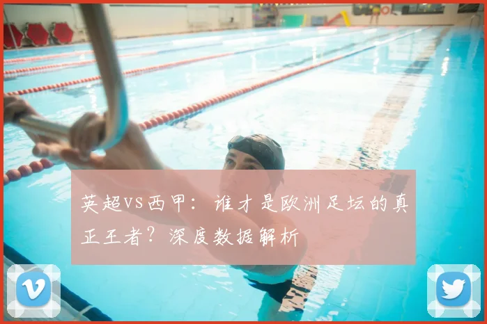 英超vs西甲:谁才是欧洲足坛的真正王者?深度数据解析