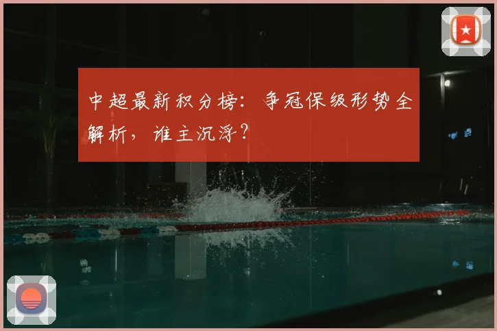 中超最新积分榜:争冠保级形势全解析,谁主沉浮?