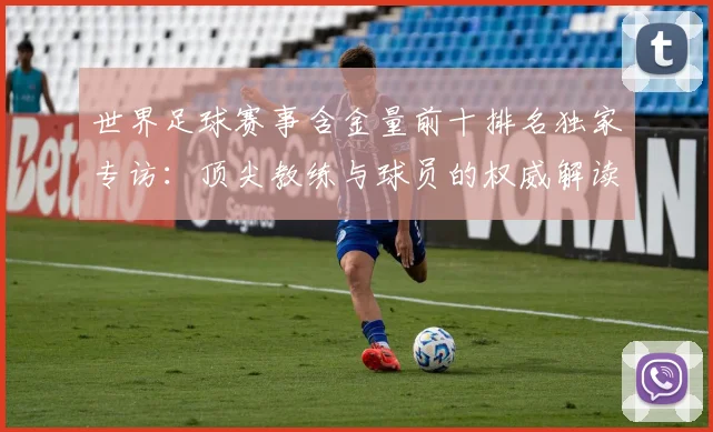 世界足球赛事含金量前十排名独家专访:顶尖教练与球员的权威解读
