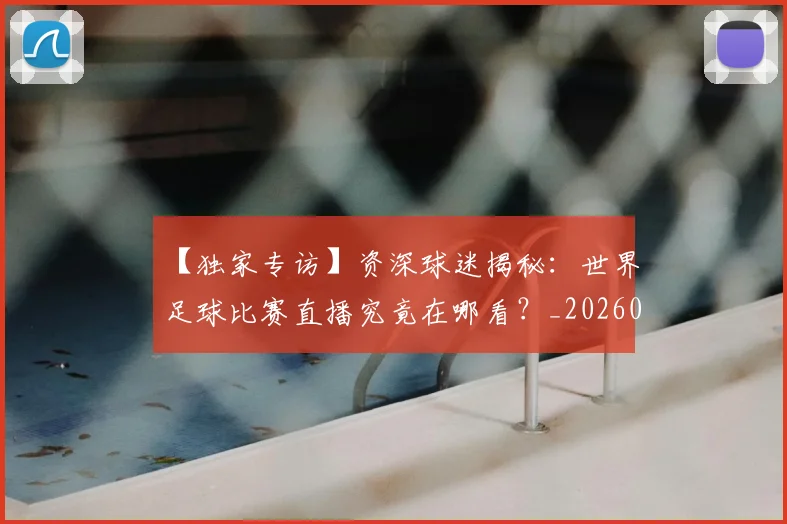 【独家专访】资深球迷揭秘：世界足球比赛直播究竟在哪看？_20260608195158