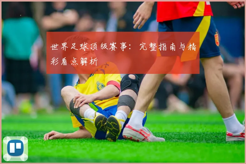 世界足球顶级赛事:完整指南与精彩看点解析