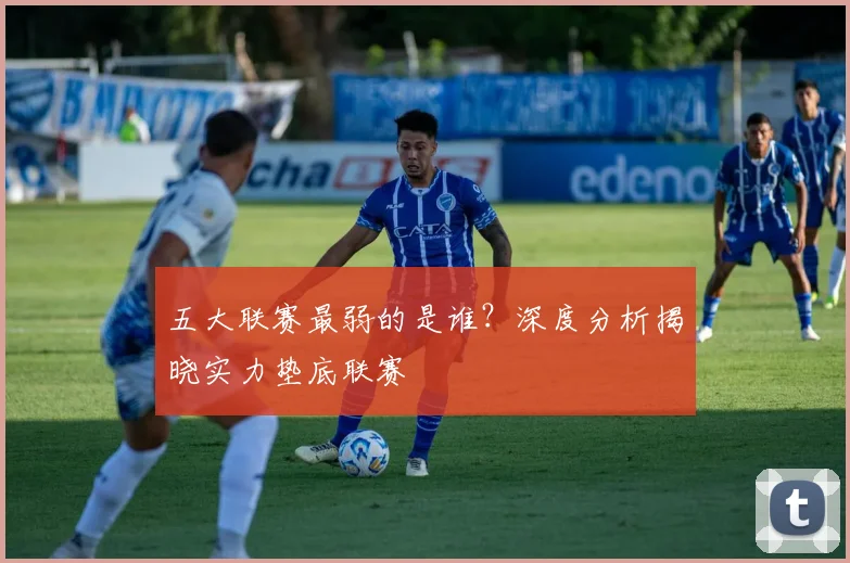 五大联赛最弱的是谁?深度分析揭晓实力垫底联赛