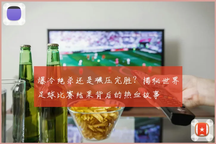 爆冷绝杀还是碾压完胜?揭秘世界足球比赛结果背后的热血故事
