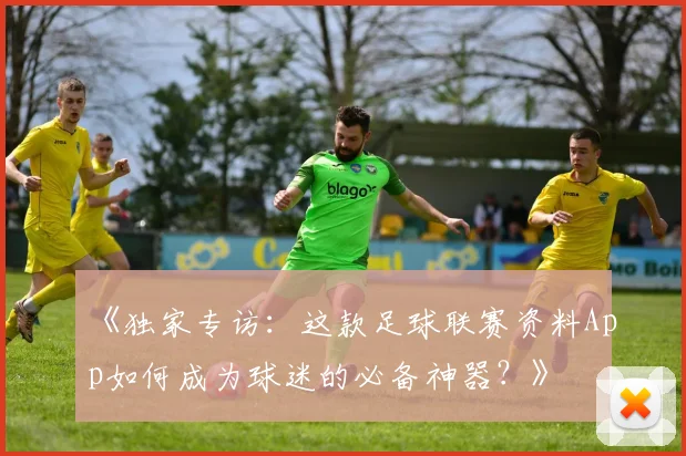 《独家专访：这款足球联赛资料App如何成为球迷的必备神器？》