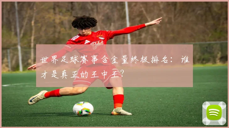 世界足球赛事含金量终极排名:谁才是真正的王中王?