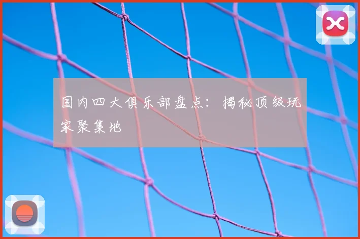 国内四大俱乐部盘点:揭秘顶级玩家聚集地