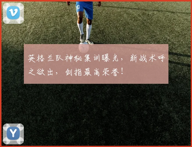 英格兰队神秘集训曝光，新战术呼之欲出，剑指最高荣誉！
