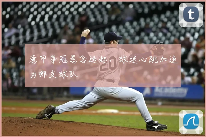 意甲争冠悬念迭起，球迷心跳加速为哪支球队
