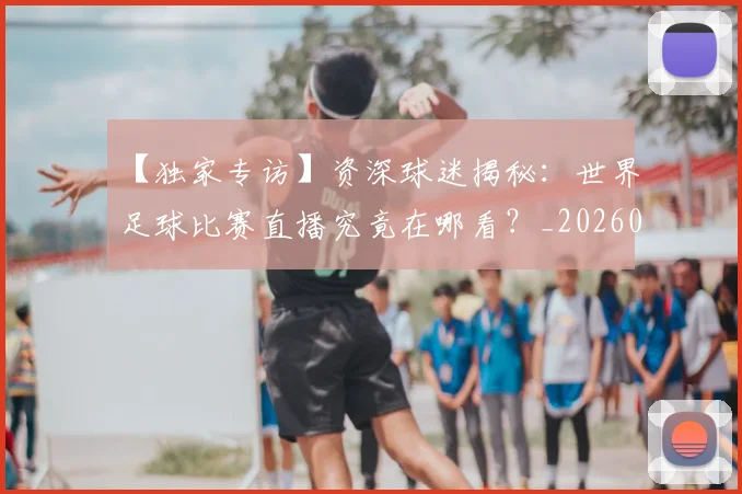 【独家专访】资深球迷揭秘:世界足球比赛直播究竟在哪看?_20260608195158