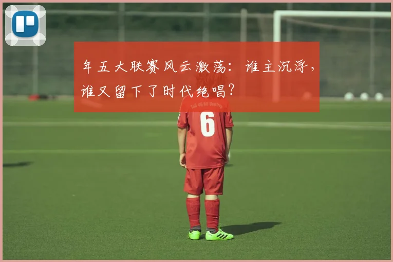 年五大联赛风云激荡:谁主沉浮,谁又留下了时代绝唱?