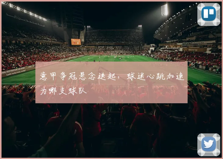 意甲争冠悬念迭起,球迷心跳加速为哪支球队