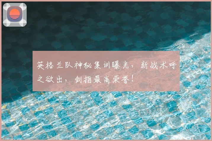 英格兰队神秘集训曝光,新战术呼之欲出,剑指最高荣誉!