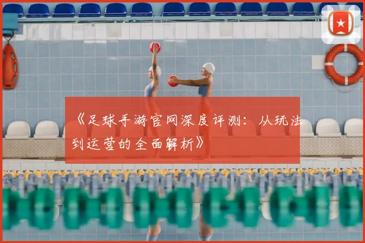 《足球手游官网深度评测:从玩法到运营的全面解析》