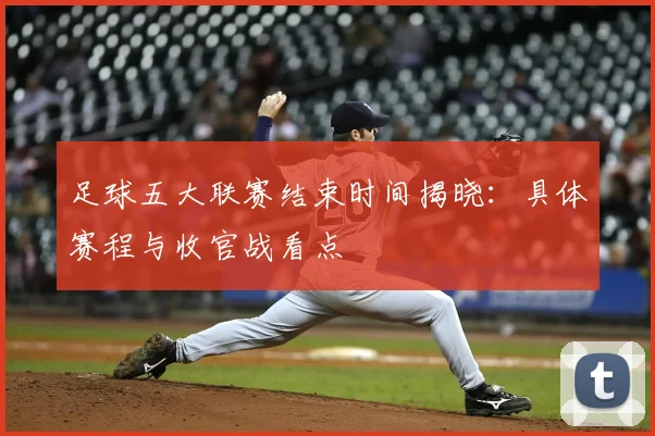 足球五大联赛结束时间揭晓:具体赛程与收官战看点